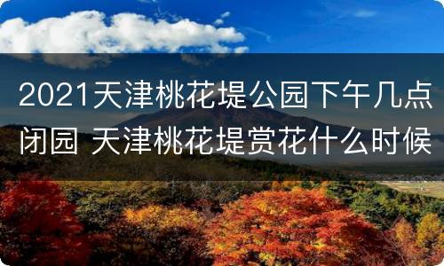 2021天津桃花堤公园下午几点闭园 天津桃花堤赏花什么时候结束