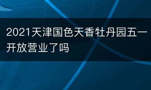 2021天津国色天香牡丹园五一开放营业了吗