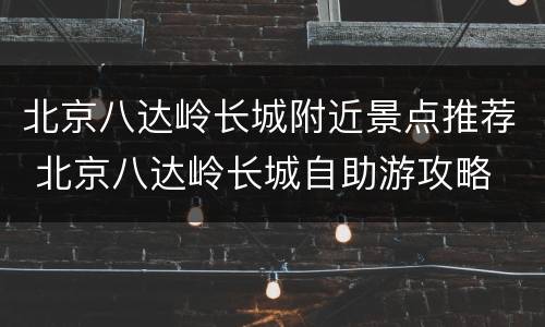 北京八达岭长城附近景点推荐 北京八达岭长城自助游攻略