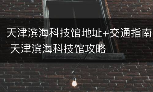 天津滨海科技馆地址+交通指南 天津滨海科技馆攻略