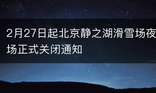2月27日起北京静之湖滑雪场夜场正式关闭通知