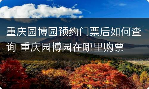 重庆园博园预约门票后如何查询 重庆园博园在哪里购票