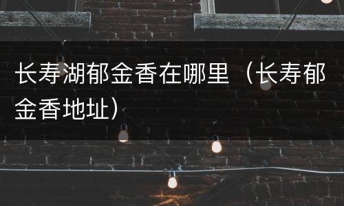 长寿湖郁金香在哪里（长寿郁金香地址）