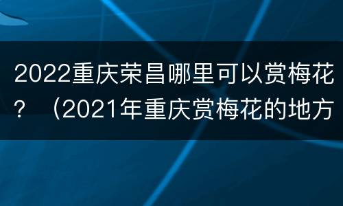 2022重庆荣昌哪里可以赏梅花？（2021年重庆赏梅花的地方）