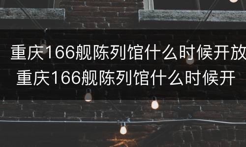 重庆166舰陈列馆什么时候开放 重庆166舰陈列馆什么时候开放参观