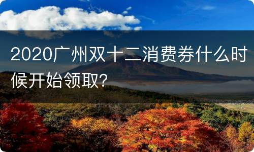 2020广州双十二消费券什么时候开始领取？