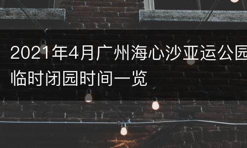 2021年4月广州海心沙亚运公园临时闭园时间一览