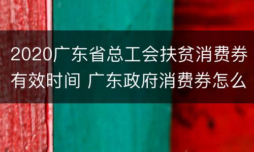 2020广东省总工会扶贫消费券有效时间 广东政府消费券怎么领