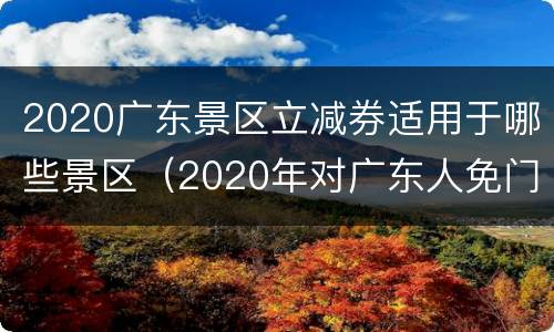 2020广东景区立减券适用于哪些景区（2020年对广东人免门票景点）