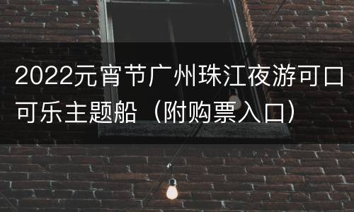 2022元宵节广州珠江夜游可口可乐主题船（附购票入口）