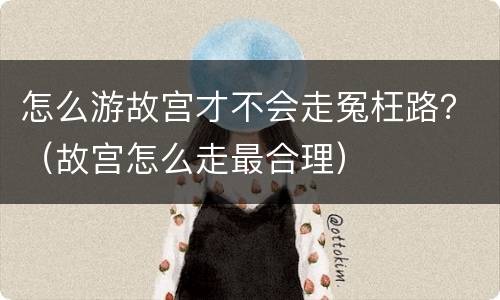 怎么游故宫才不会走冤枉路？（故宫怎么走最合理）