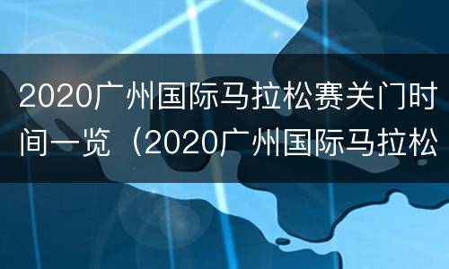 2020广州国际马拉松赛关门时间一览（2020广州国际马拉松赛关门时间一览表）