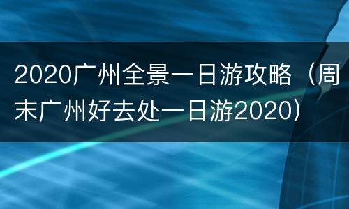 2020广州全景一日游攻略（周末广州好去处一日游2020）