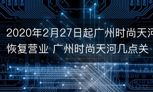 2020年2月27日起广州时尚天河恢复营业 广州时尚天河几点关门营业