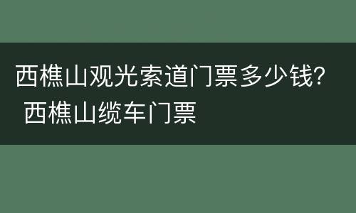 西樵山观光索道门票多少钱？ 西樵山缆车门票
