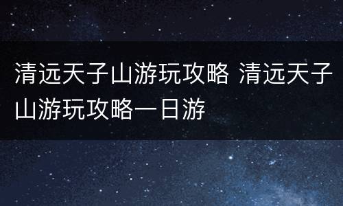 清远天子山游玩攻略 清远天子山游玩攻略一日游