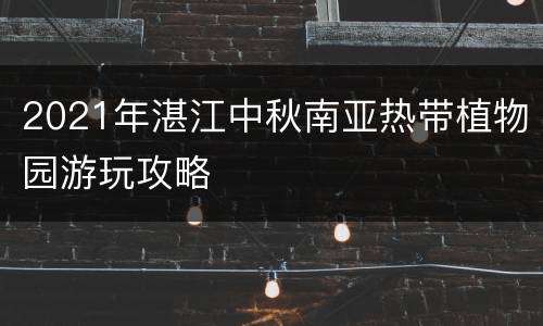 2021年湛江中秋南亚热带植物园游玩攻略