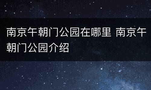 南京午朝门公园在哪里 南京午朝门公园介绍