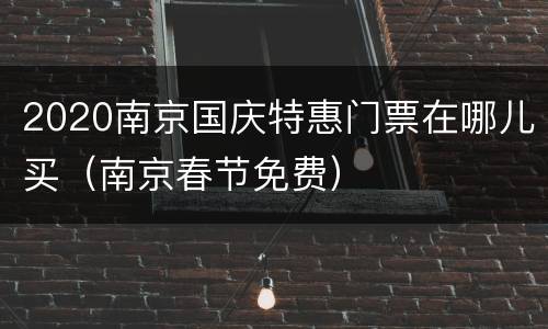 2020南京国庆特惠门票在哪儿买（南京春节免费）