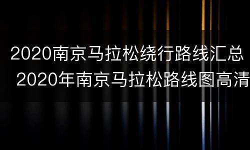 2020南京马拉松绕行路线汇总 2020年南京马拉松路线图高清