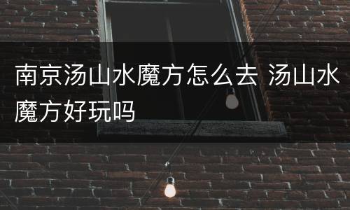 南京汤山水魔方怎么去 汤山水魔方好玩吗