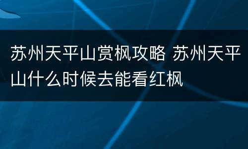 苏州天平山赏枫攻略 苏州天平山什么时候去能看红枫