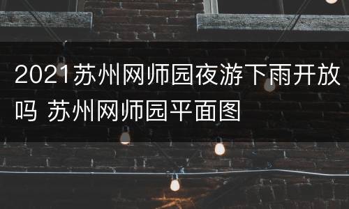2021苏州网师园夜游下雨开放吗 苏州网师园平面图