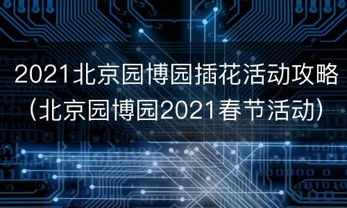 2021北京园博园插花活动攻略（北京园博园2021春节活动）
