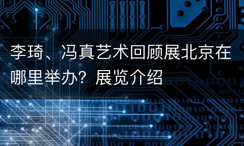 李琦、冯真艺术回顾展北京在哪里举办？展览介绍