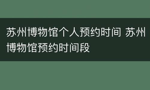 苏州博物馆个人预约时间 苏州博物馆预约时间段