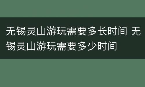 无锡灵山游玩需要多长时间 无锡灵山游玩需要多少时间