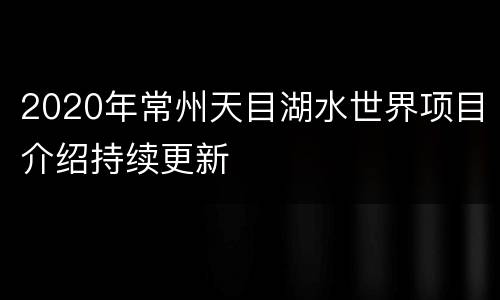 2020年常州天目湖水世界项目介绍持续更新