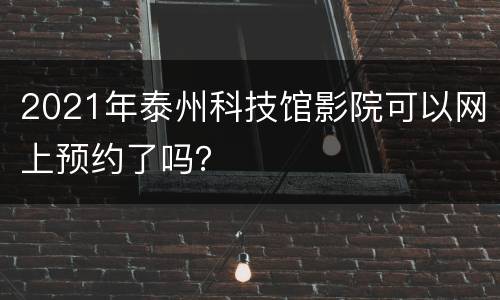 2021年泰州科技馆影院可以网上预约了吗？