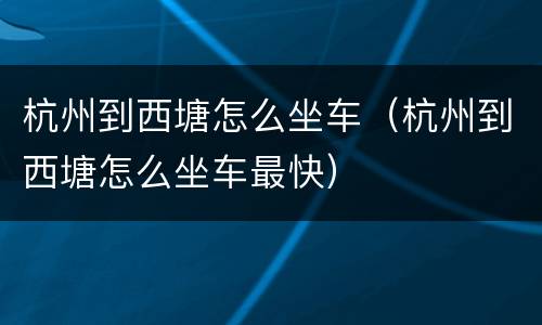 杭州到西塘怎么坐车（杭州到西塘怎么坐车最快）
