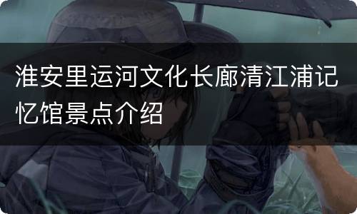 淮安里运河文化长廊清江浦记忆馆景点介绍