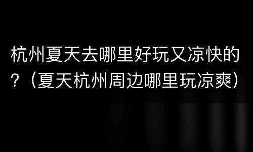 杭州夏天去哪里好玩又凉快的?（夏天杭州周边哪里玩凉爽）