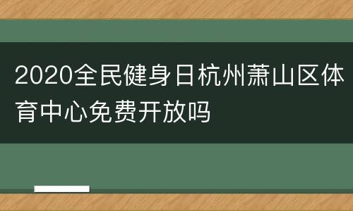 2020全民健身日杭州萧山区体育中心免费开放吗