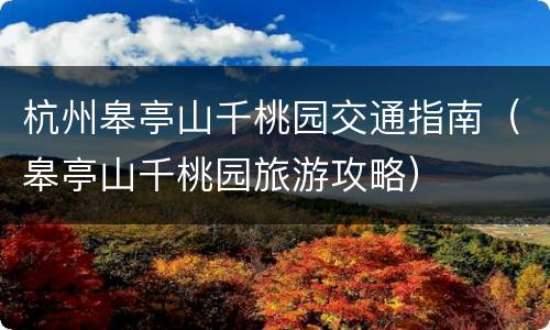 杭州皋亭山千桃园交通指南（皋亭山千桃园旅游攻略）