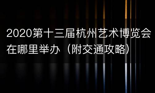 2020第十三届杭州艺术博览会在哪里举办（附交通攻略）