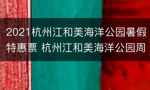 2021杭州江和美海洋公园暑假特惠票 杭州江和美海洋公园周一闭馆吗