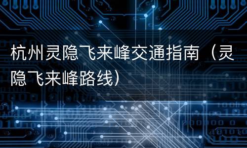 杭州灵隐飞来峰交通指南（灵隐飞来峰路线）