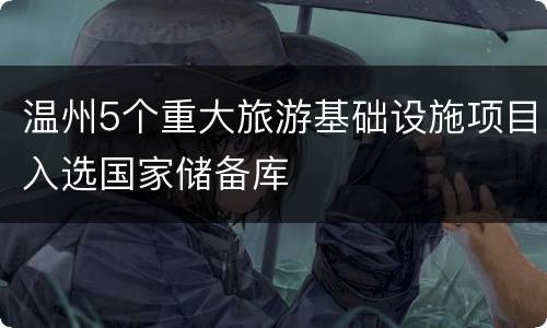 温州5个重大旅游基础设施项目入选国家储备库