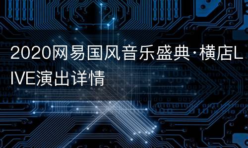 2020网易国风音乐盛典·横店LIVE演出详情