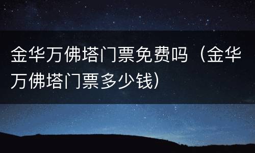 金华万佛塔门票免费吗（金华万佛塔门票多少钱）