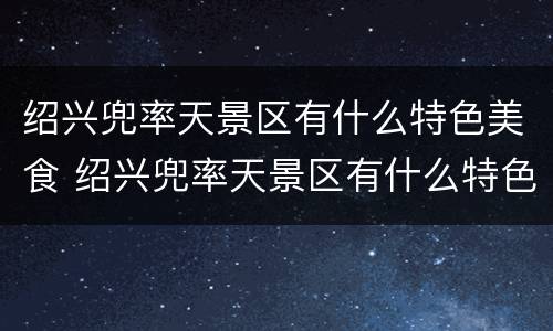 绍兴兜率天景区有什么特色美食 绍兴兜率天景区有什么特色美食嘛