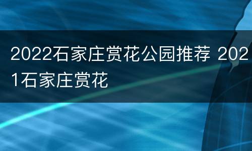 2022石家庄赏花公园推荐 2021石家庄赏花