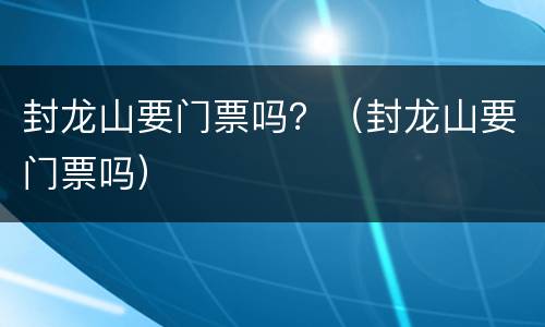 封龙山要门票吗？（封龙山要门票吗）