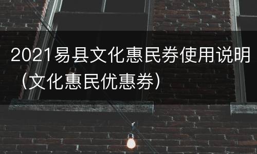 2021易县文化惠民券使用说明（文化惠民优惠券）