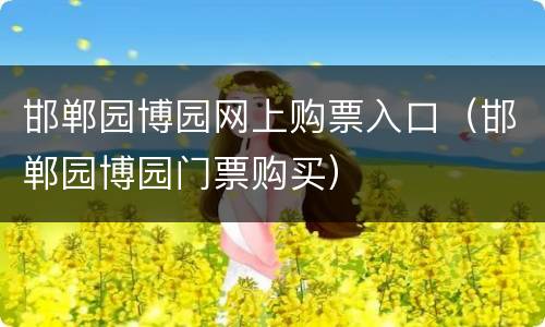 邯郸园博园网上购票入口（邯郸园博园门票购买）