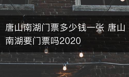 唐山南湖门票多少钱一张 唐山南湖要门票吗2020